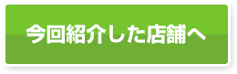 今回紹介した店舗へ